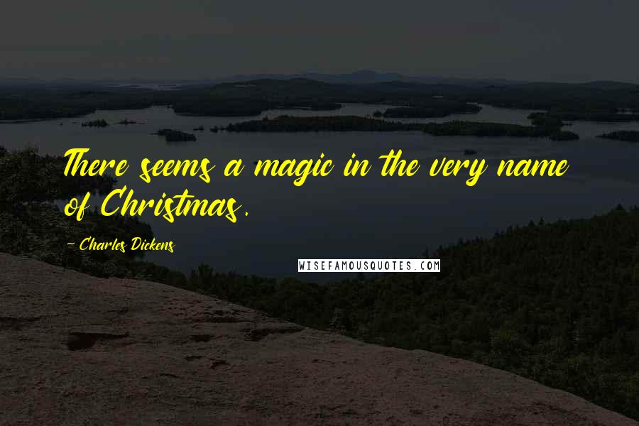 Charles Dickens Quotes: There seems a magic in the very name of Christmas.