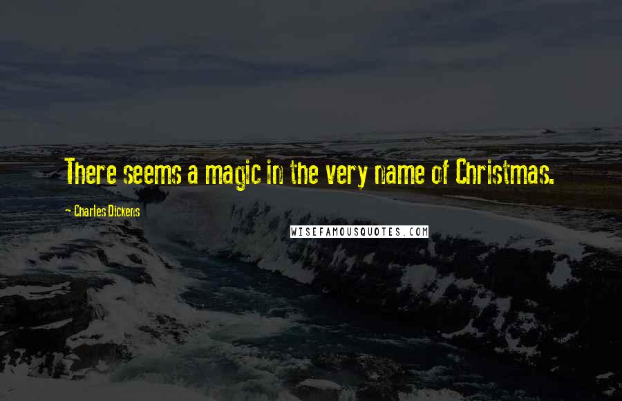 Charles Dickens Quotes: There seems a magic in the very name of Christmas.