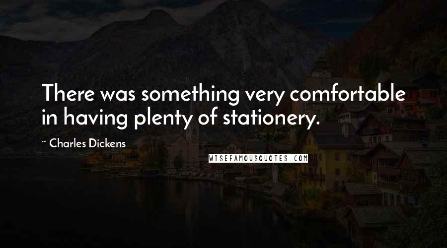 Charles Dickens Quotes: There was something very comfortable in having plenty of stationery.