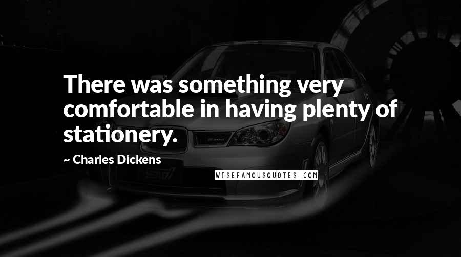 Charles Dickens Quotes: There was something very comfortable in having plenty of stationery.