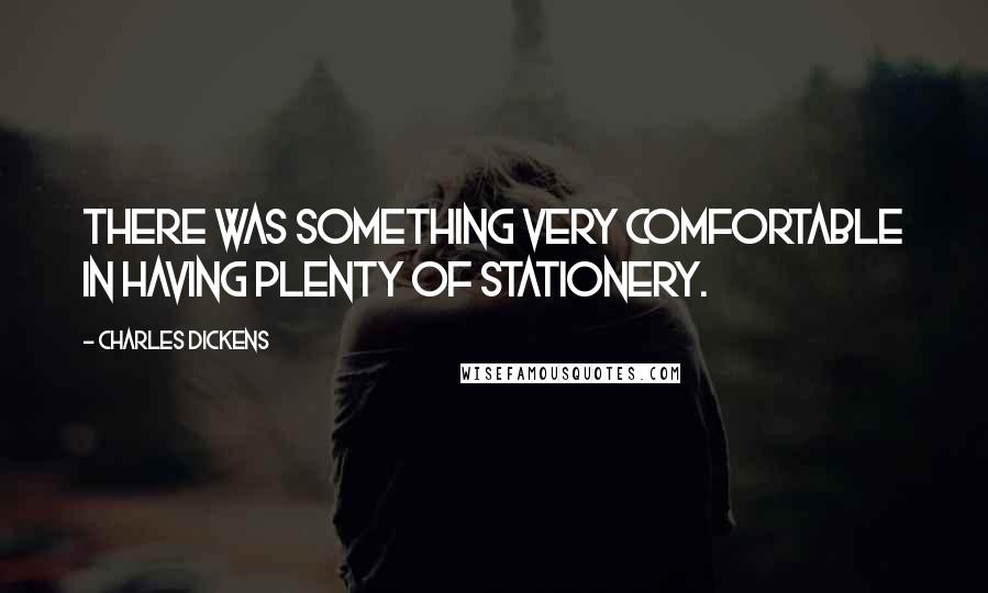 Charles Dickens Quotes: There was something very comfortable in having plenty of stationery.