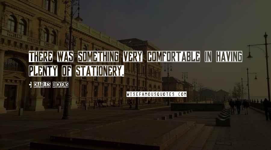 Charles Dickens Quotes: There was something very comfortable in having plenty of stationery.