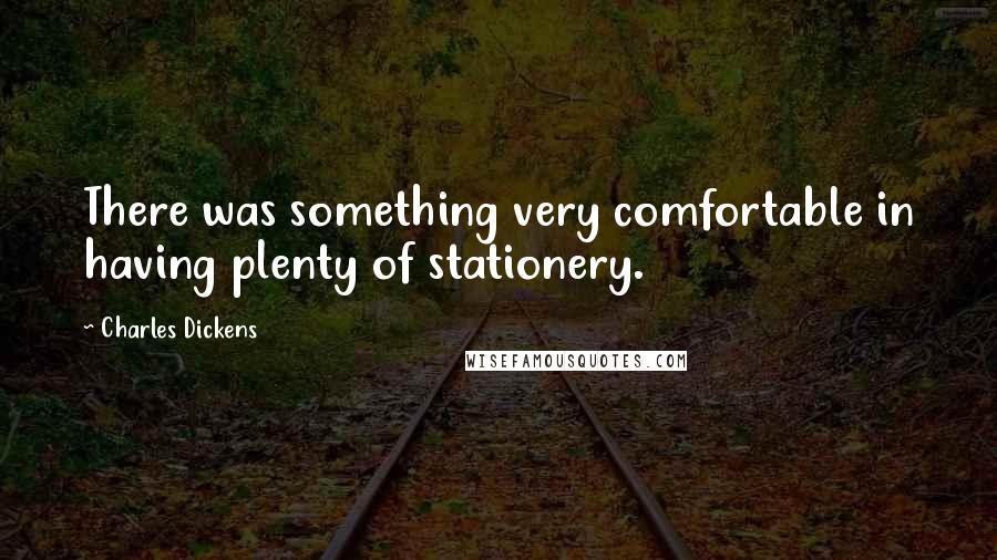 Charles Dickens Quotes: There was something very comfortable in having plenty of stationery.