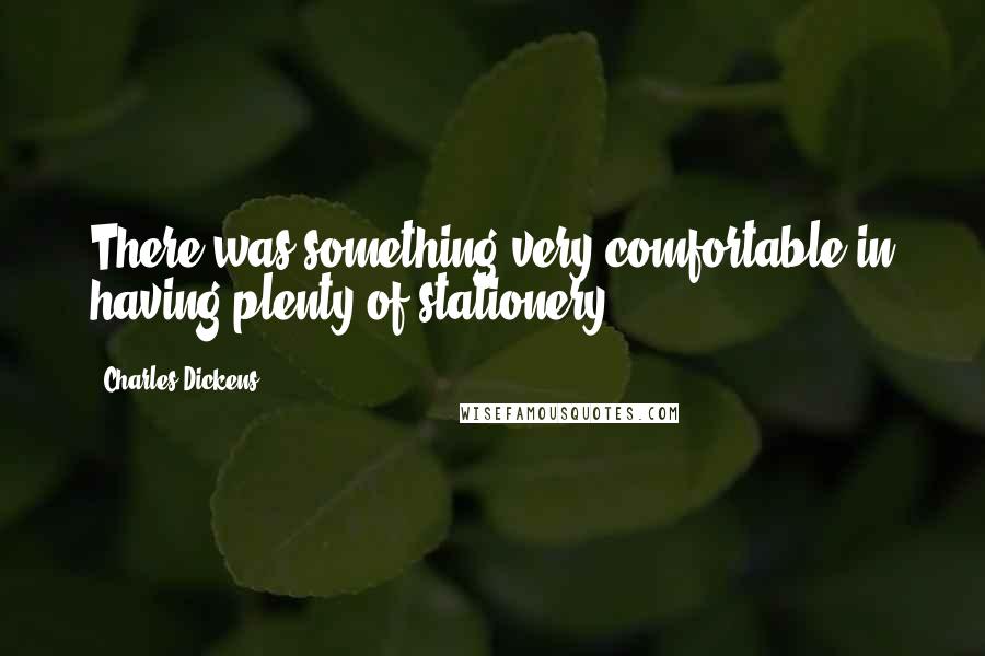 Charles Dickens Quotes: There was something very comfortable in having plenty of stationery.