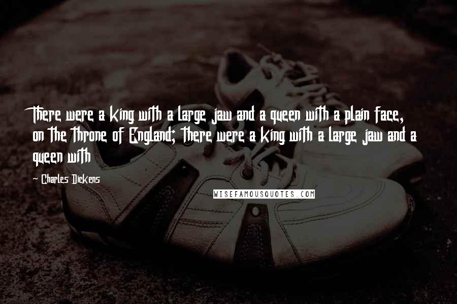 Charles Dickens Quotes: There were a king with a large jaw and a queen with a plain face, on the throne of England; there were a king with a large jaw and a queen with