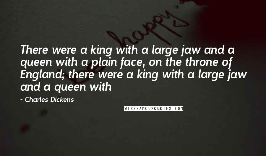 Charles Dickens Quotes: There were a king with a large jaw and a queen with a plain face, on the throne of England; there were a king with a large jaw and a queen with
