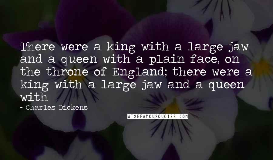 Charles Dickens Quotes: There were a king with a large jaw and a queen with a plain face, on the throne of England; there were a king with a large jaw and a queen with