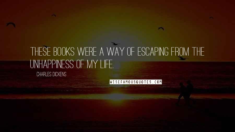 Charles Dickens Quotes: These books were a way of escaping from the unhappiness of my life.