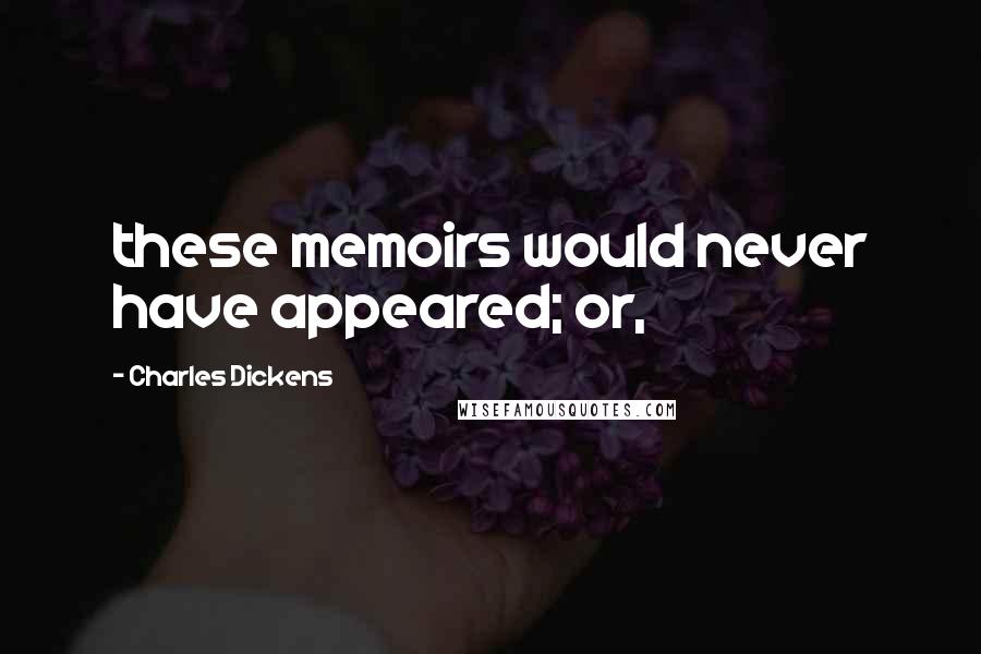 Charles Dickens Quotes: these memoirs would never have appeared; or,