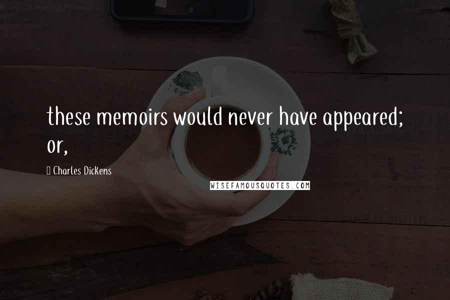 Charles Dickens Quotes: these memoirs would never have appeared; or,