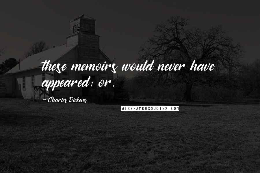 Charles Dickens Quotes: these memoirs would never have appeared; or,