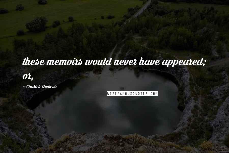 Charles Dickens Quotes: these memoirs would never have appeared; or,