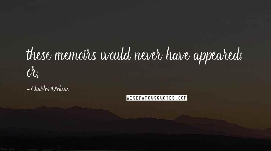 Charles Dickens Quotes: these memoirs would never have appeared; or,