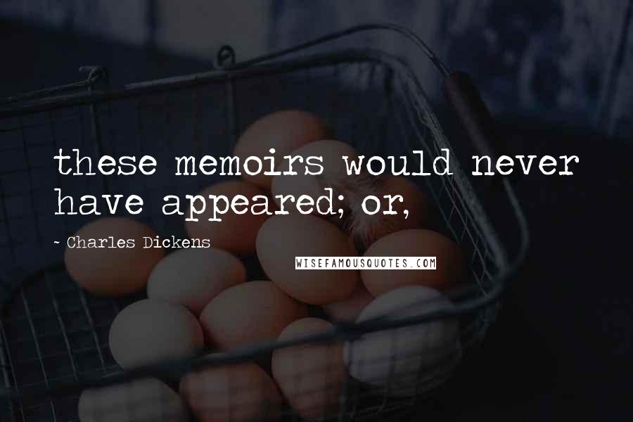Charles Dickens Quotes: these memoirs would never have appeared; or,