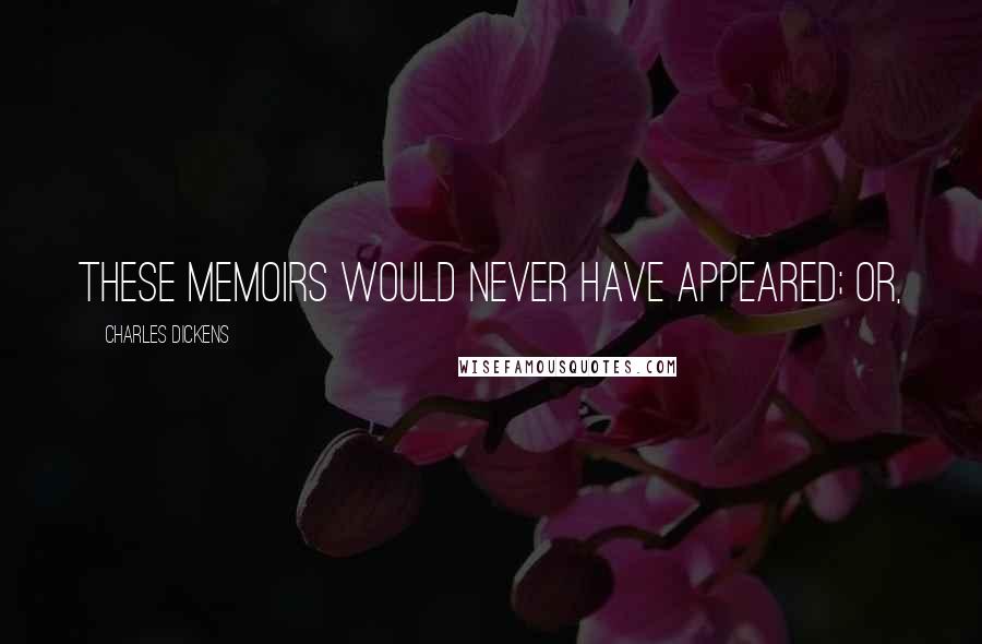 Charles Dickens Quotes: these memoirs would never have appeared; or,