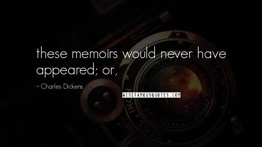 Charles Dickens Quotes: these memoirs would never have appeared; or,