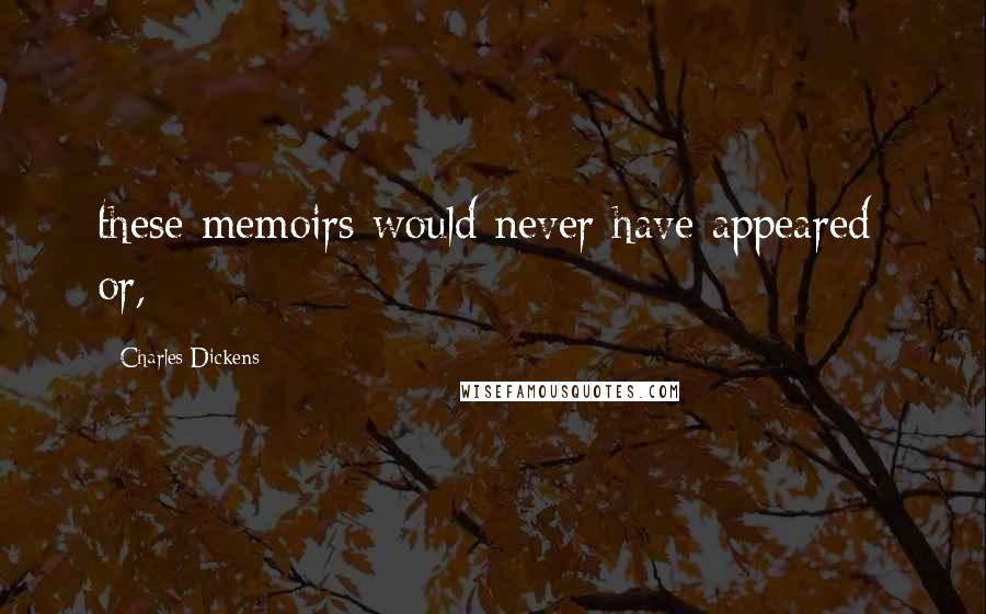 Charles Dickens Quotes: these memoirs would never have appeared; or,