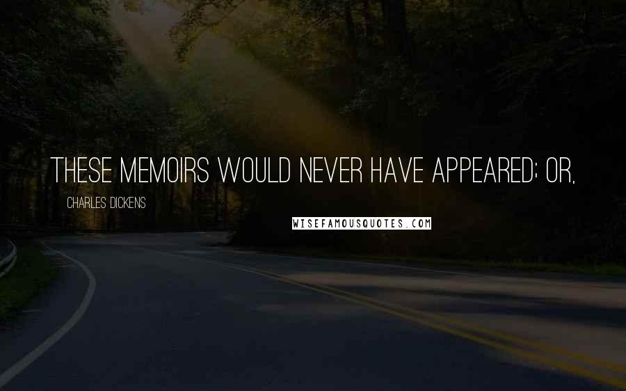 Charles Dickens Quotes: these memoirs would never have appeared; or,