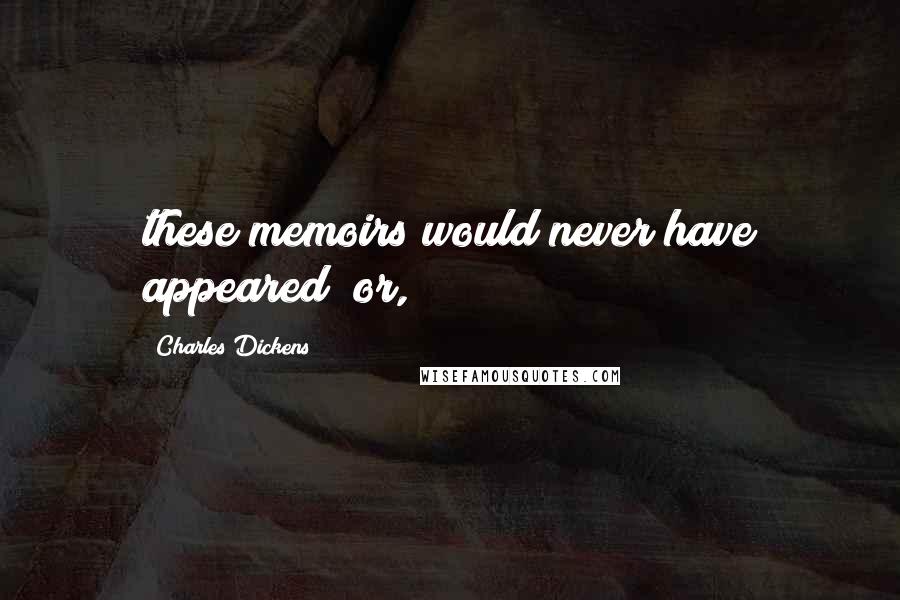 Charles Dickens Quotes: these memoirs would never have appeared; or,