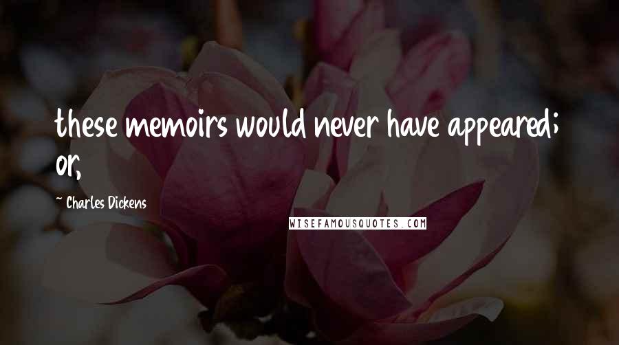 Charles Dickens Quotes: these memoirs would never have appeared; or,