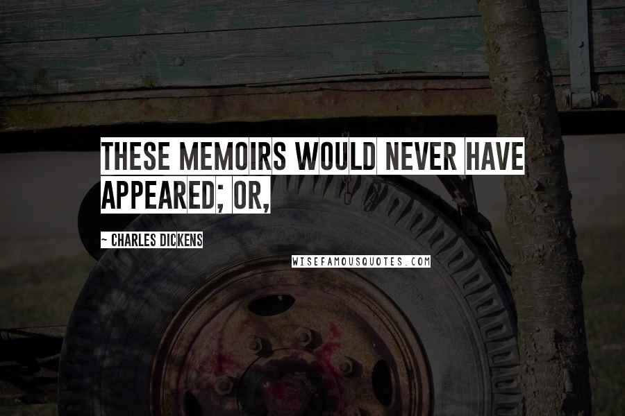 Charles Dickens Quotes: these memoirs would never have appeared; or,