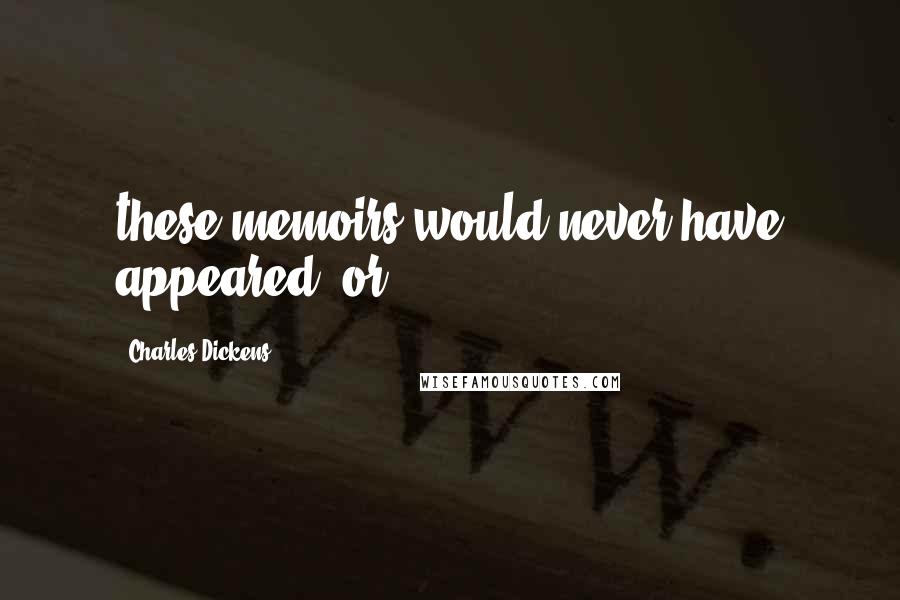 Charles Dickens Quotes: these memoirs would never have appeared; or,