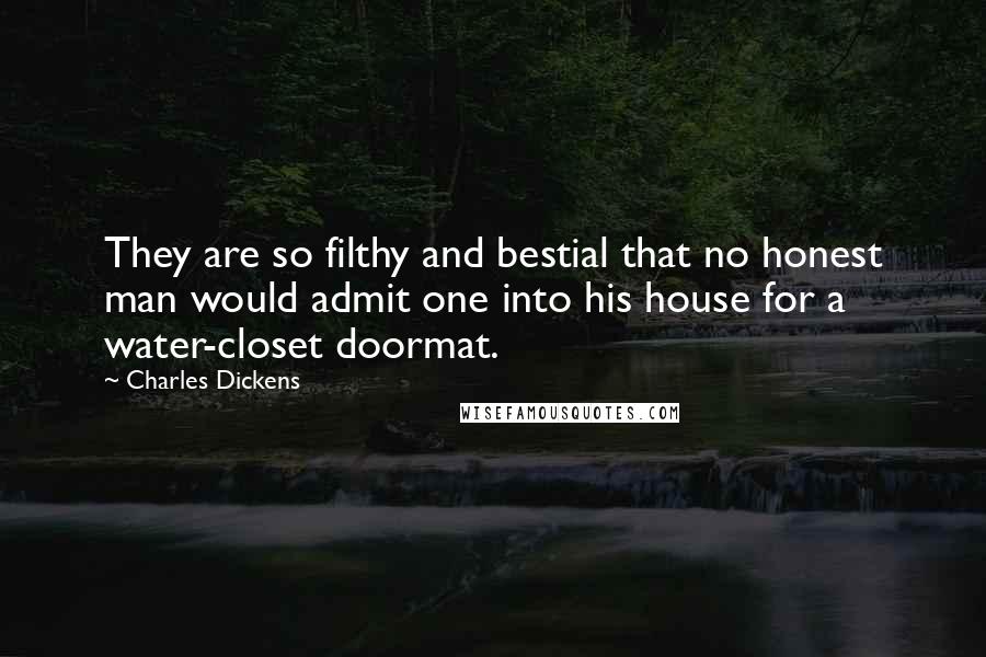 Charles Dickens Quotes: They are so filthy and bestial that no honest man would admit one into his house for a water-closet doormat.