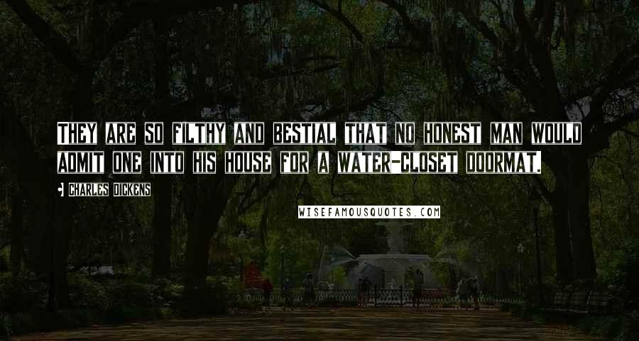 Charles Dickens Quotes: They are so filthy and bestial that no honest man would admit one into his house for a water-closet doormat.