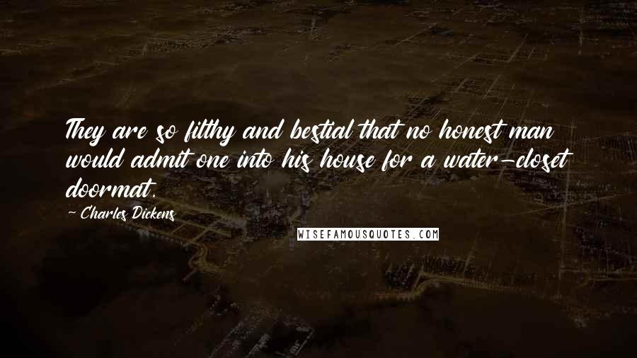 Charles Dickens Quotes: They are so filthy and bestial that no honest man would admit one into his house for a water-closet doormat.