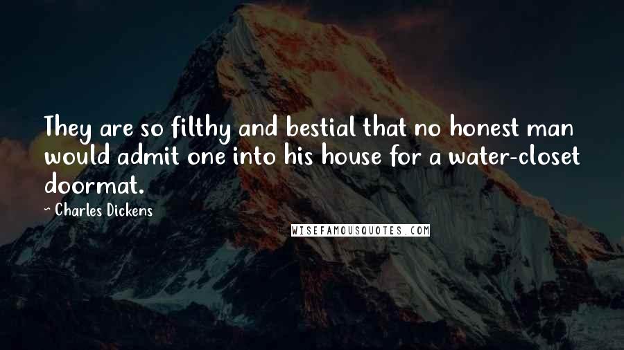 Charles Dickens Quotes: They are so filthy and bestial that no honest man would admit one into his house for a water-closet doormat.