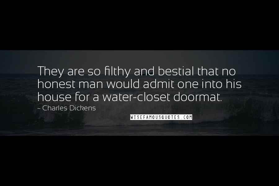 Charles Dickens Quotes: They are so filthy and bestial that no honest man would admit one into his house for a water-closet doormat.