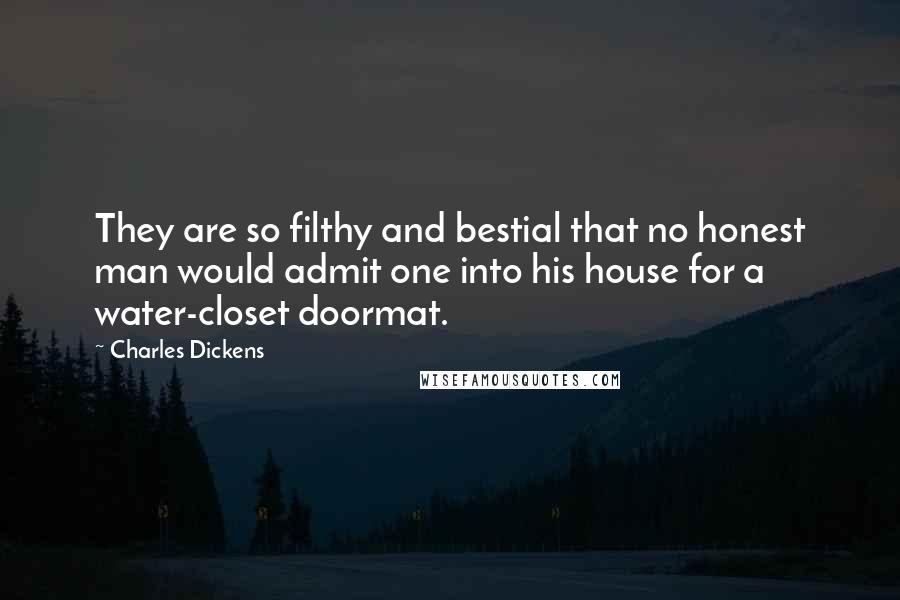 Charles Dickens Quotes: They are so filthy and bestial that no honest man would admit one into his house for a water-closet doormat.