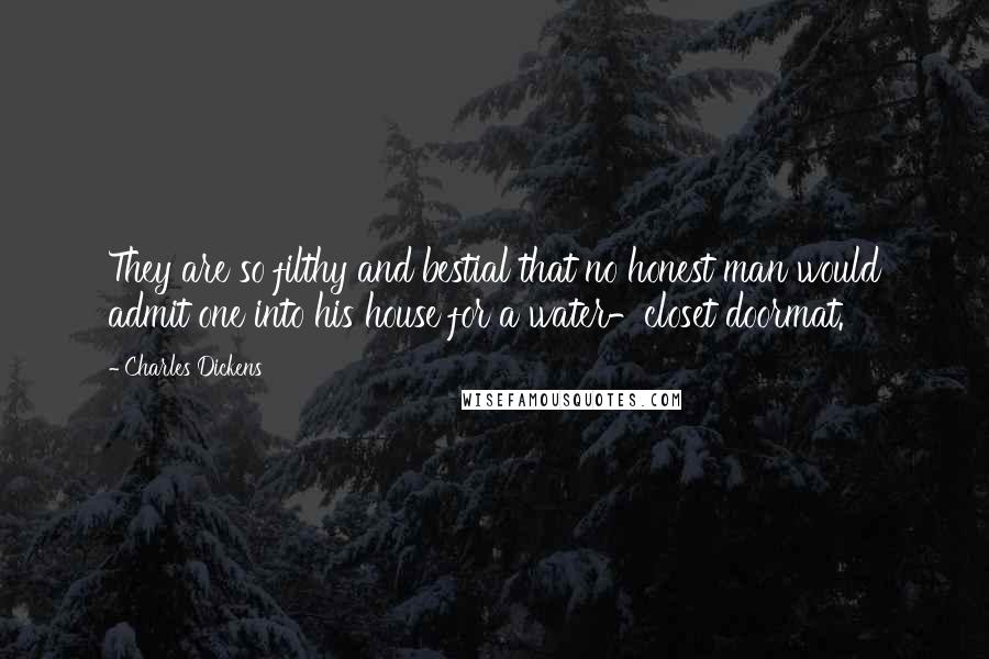 Charles Dickens Quotes: They are so filthy and bestial that no honest man would admit one into his house for a water-closet doormat.