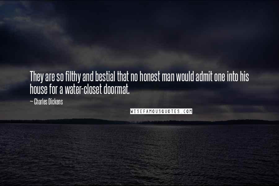 Charles Dickens Quotes: They are so filthy and bestial that no honest man would admit one into his house for a water-closet doormat.