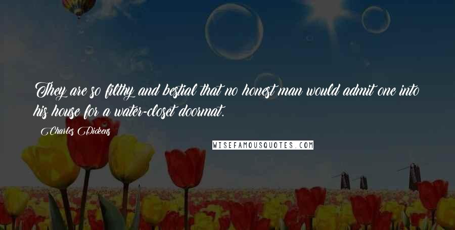 Charles Dickens Quotes: They are so filthy and bestial that no honest man would admit one into his house for a water-closet doormat.