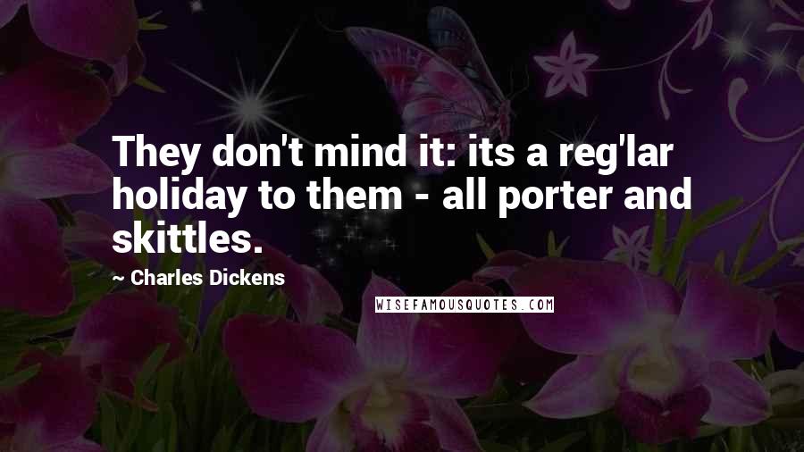 Charles Dickens Quotes: They don't mind it: its a reg'lar holiday to them - all porter and skittles.