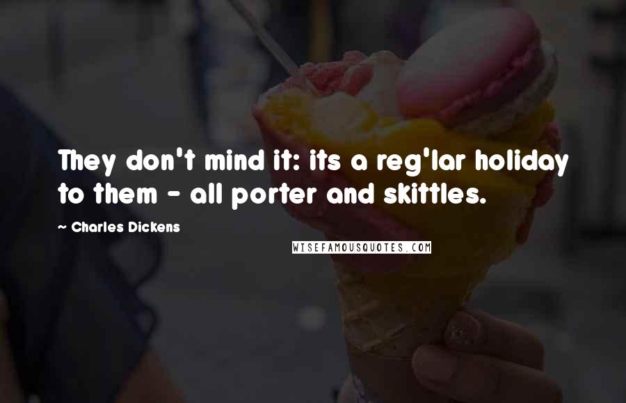 Charles Dickens Quotes: They don't mind it: its a reg'lar holiday to them - all porter and skittles.