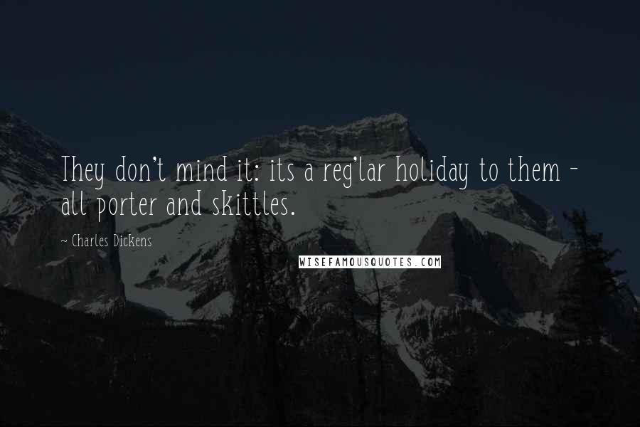 Charles Dickens Quotes: They don't mind it: its a reg'lar holiday to them - all porter and skittles.