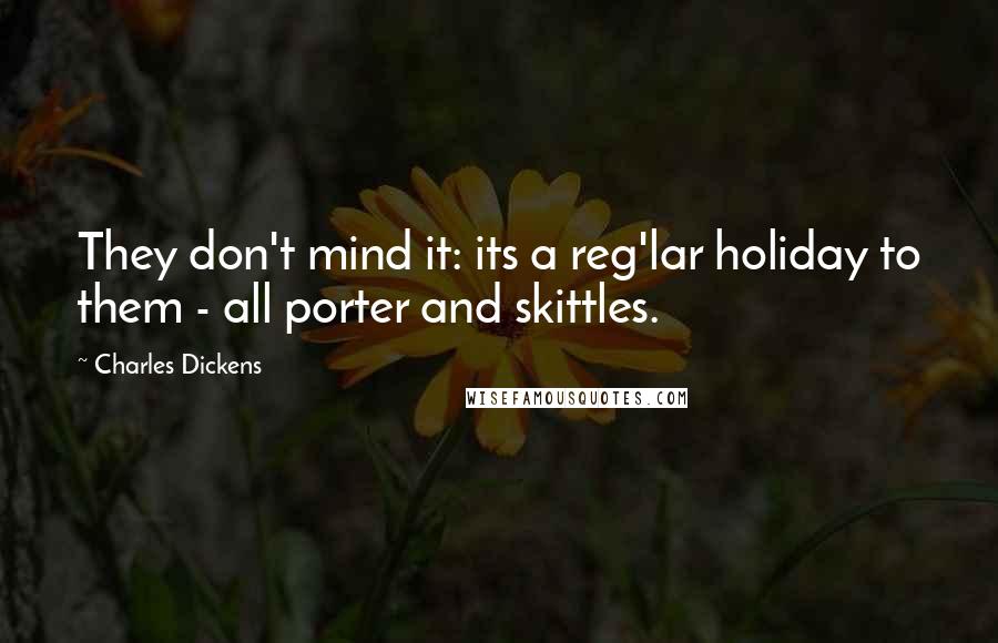 Charles Dickens Quotes: They don't mind it: its a reg'lar holiday to them - all porter and skittles.