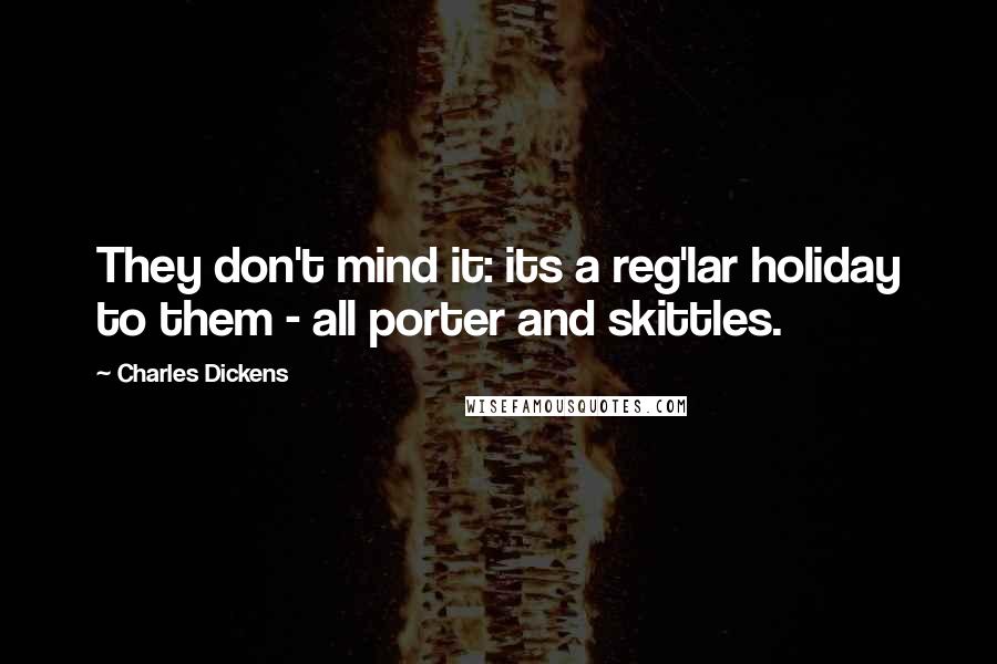 Charles Dickens Quotes: They don't mind it: its a reg'lar holiday to them - all porter and skittles.