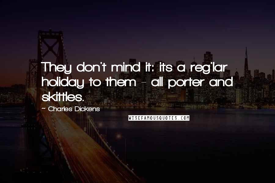 Charles Dickens Quotes: They don't mind it: its a reg'lar holiday to them - all porter and skittles.