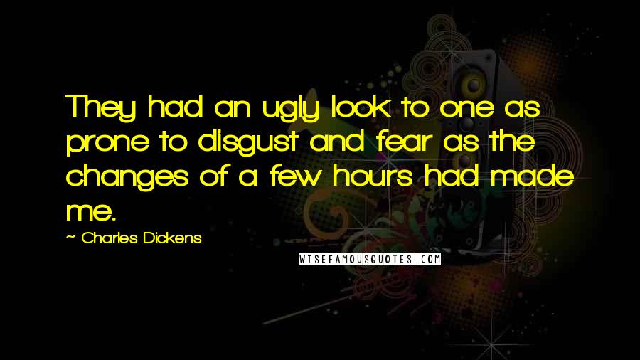 Charles Dickens Quotes: They had an ugly look to one as prone to disgust and fear as the changes of a few hours had made me.
