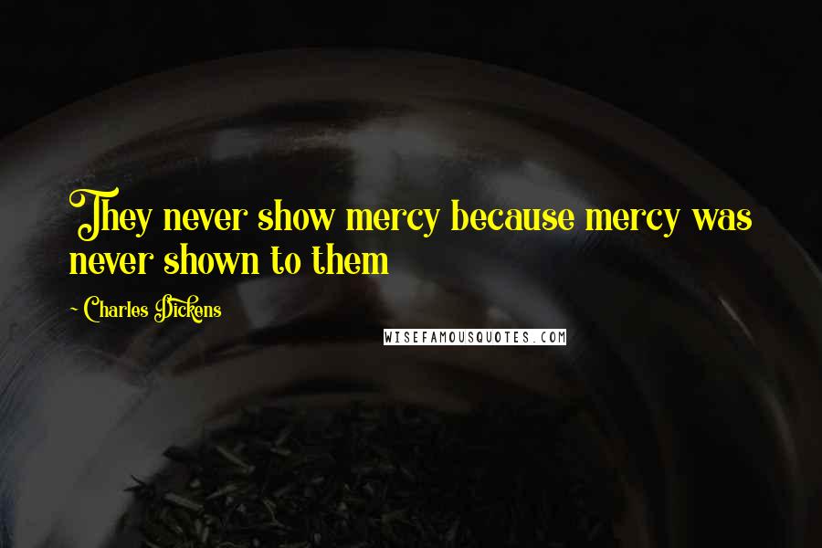 Charles Dickens Quotes: They never show mercy because mercy was never shown to them