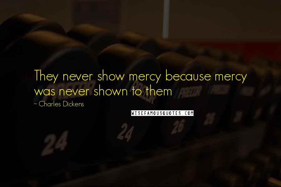 Charles Dickens Quotes: They never show mercy because mercy was never shown to them