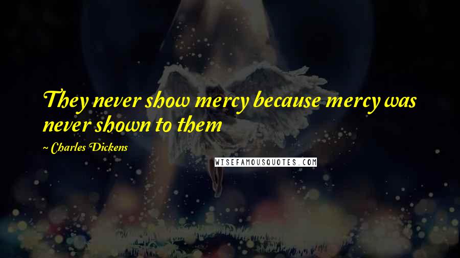 Charles Dickens Quotes: They never show mercy because mercy was never shown to them