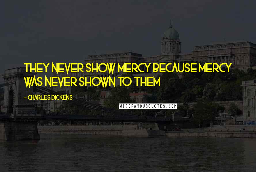Charles Dickens Quotes: They never show mercy because mercy was never shown to them