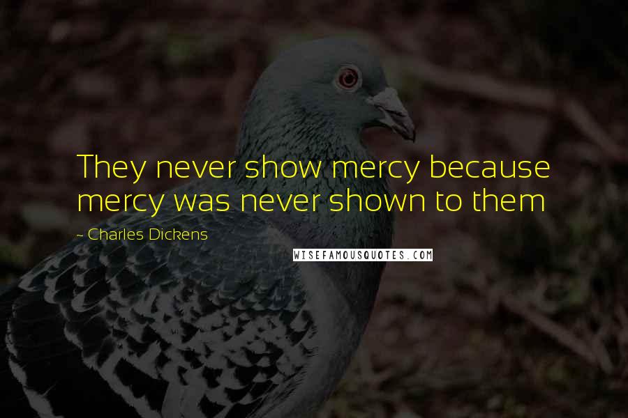 Charles Dickens Quotes: They never show mercy because mercy was never shown to them