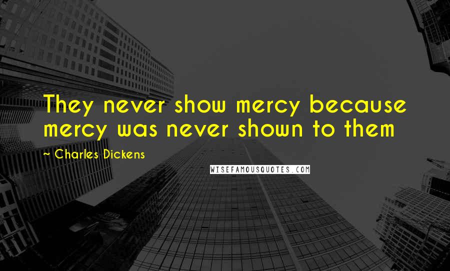 Charles Dickens Quotes: They never show mercy because mercy was never shown to them