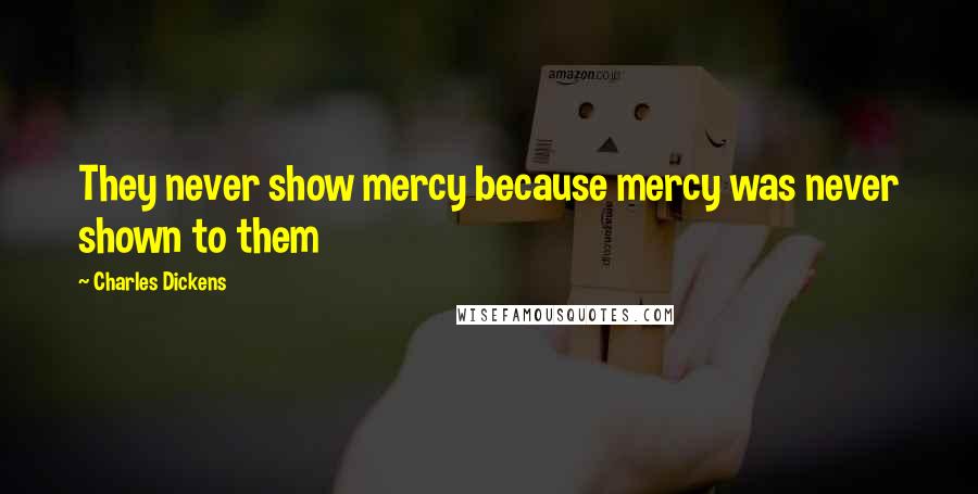 Charles Dickens Quotes: They never show mercy because mercy was never shown to them