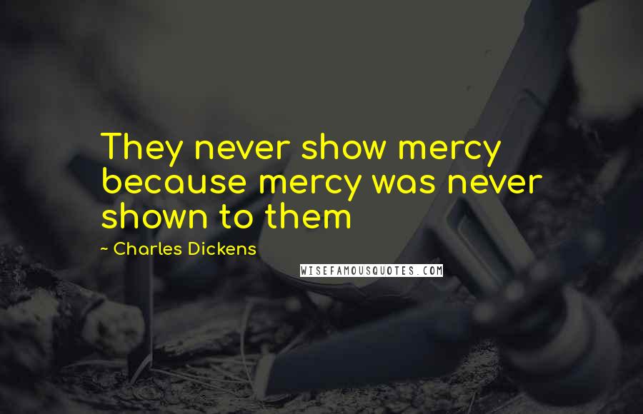 Charles Dickens Quotes: They never show mercy because mercy was never shown to them